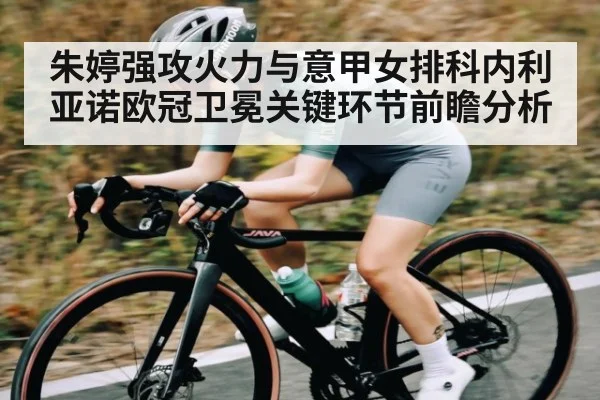 朱婷强攻火力与意甲女排科内利亚诺欧冠卫冕关键环节前瞻分析