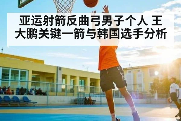 亚运射箭反曲弓男子个人 王大鹏关键一箭与韩国选手分析