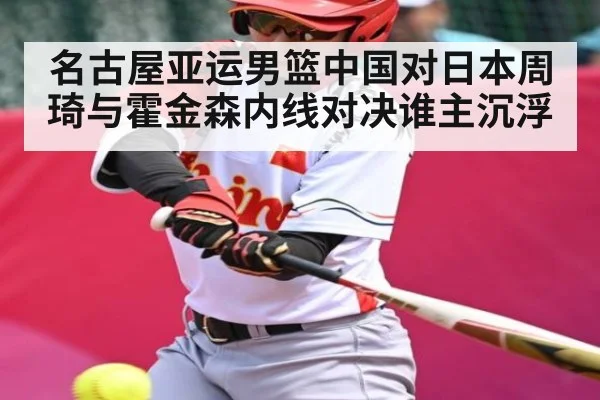 名古屋亚运男篮中国对日本周琦与霍金森内线对决谁主沉浮