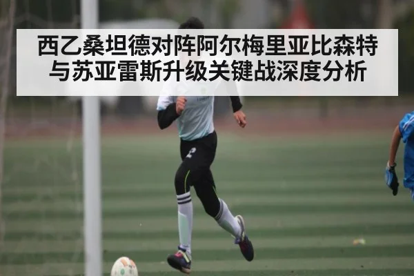 西乙桑坦德对阵阿尔梅里亚比森特与苏亚雷斯升级关键战深度分析
