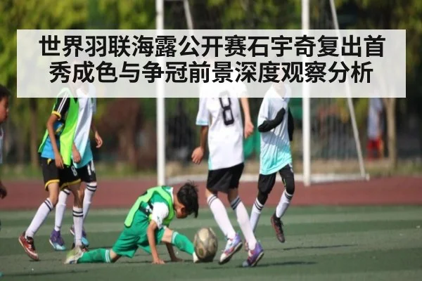世界羽联海露公开赛石宇奇复出首秀成色与争冠前景深度观察分析